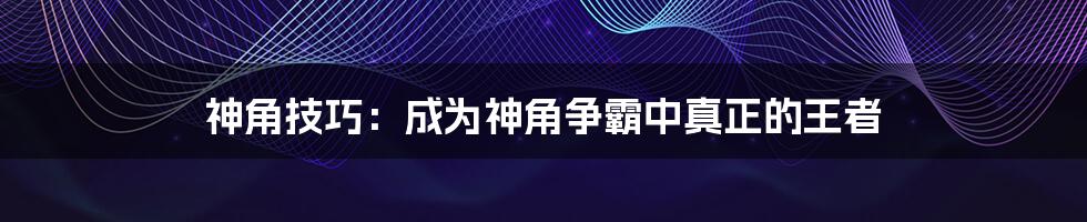 神角技巧：成为神角争霸中真正的王者