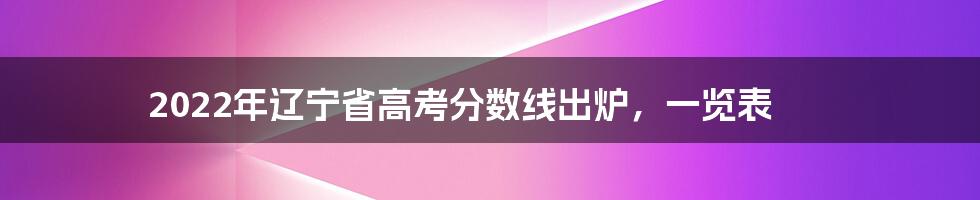 2022年辽宁省高考分数线出炉，一览表