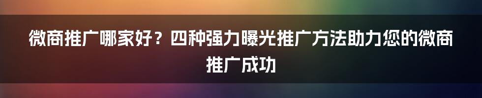 微商推广哪家好？四种强力曝光推广方法助力您的微商推广成功