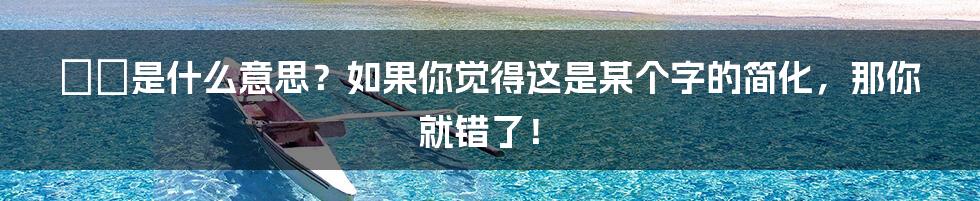 夨坕是什么意思？如果你觉得这是某个字的简化，那你就错了！