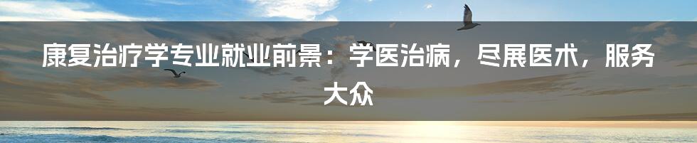 康复治疗学专业就业前景：学医治病，尽展医术，服务大众