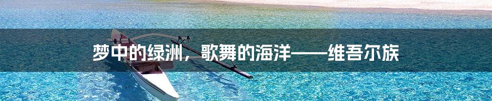 梦中的绿洲，歌舞的海洋——维吾尔族