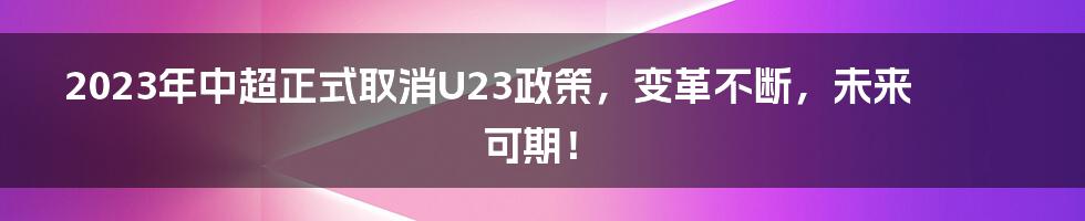 2023年中超正式取消U23政策，变革不断，未来可期！