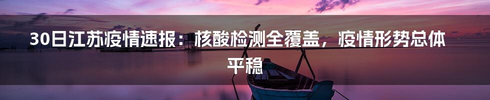 30日江苏疫情速报：核酸检测全覆盖，疫情形势总体平稳