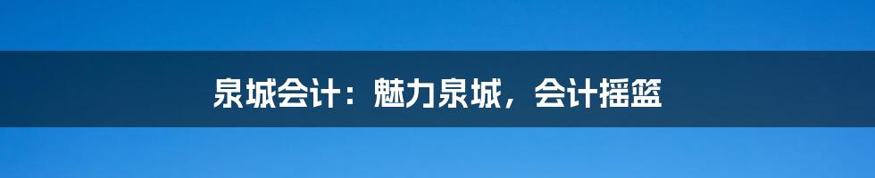 泉城会计：魅力泉城，会计摇篮