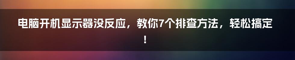 电脑开机显示器没反应，教你7个排查方法，轻松搞定！