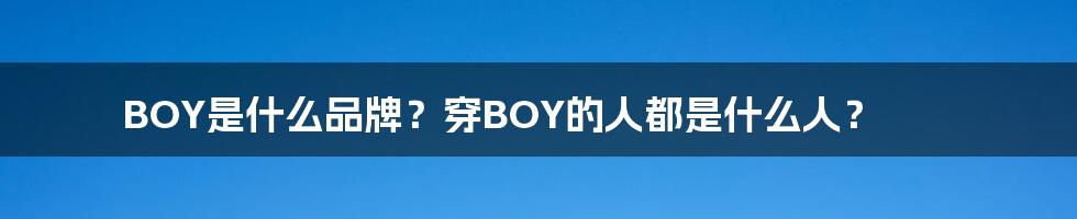 BOY是什么品牌？穿BOY的人都是什么人？