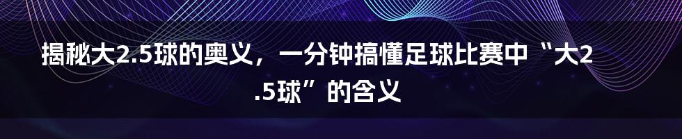 揭秘大2.5球的奥义，一分钟搞懂足球比赛中“大2.5球”的含义