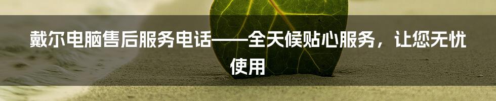 戴尔电脑售后服务电话——全天候贴心服务，让您无忧使用