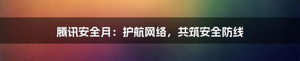 腾讯安全月：护航网络，共筑安全防线