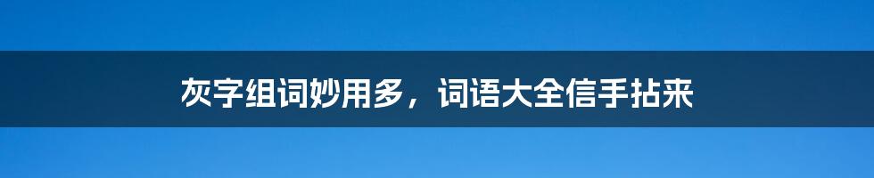 灰字组词妙用多，词语大全信手拈来