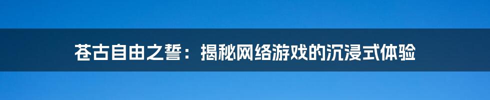 苍古自由之誓：揭秘网络游戏的沉浸式体验