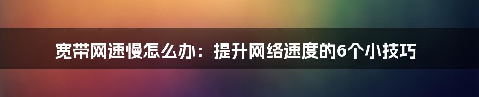 宽带网速慢怎么办：提升网络速度的6个小技巧