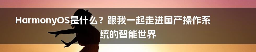 HarmonyOS是什么？跟我一起走进国产操作系统的智能世界