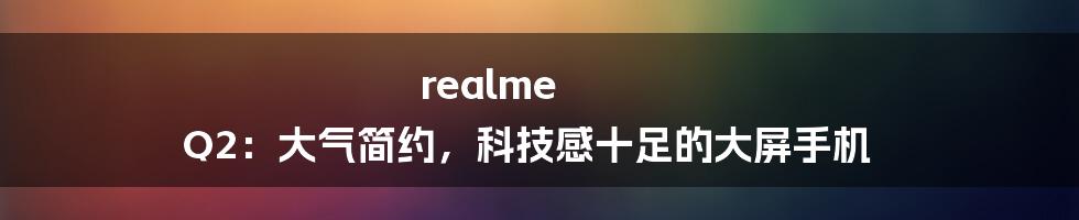 realme Q2：大气简约，科技感十足的大屏手机