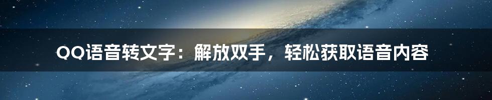 QQ语音转文字：解放双手，轻松获取语音内容