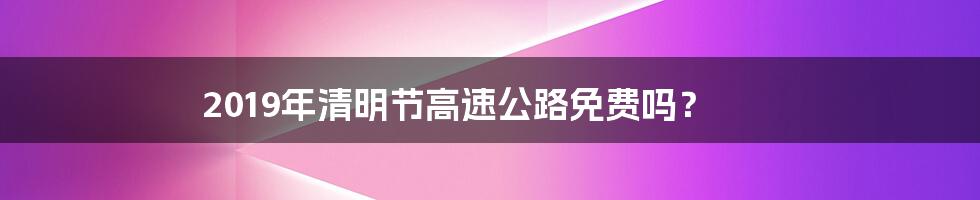 2019年清明节高速公路免费吗？