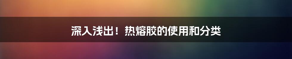 深入浅出！热熔胶的使用和分类