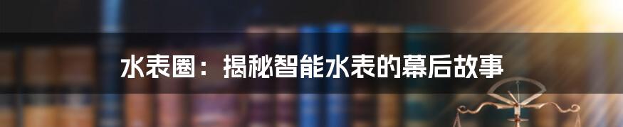 水表圈：揭秘智能水表的幕后故事