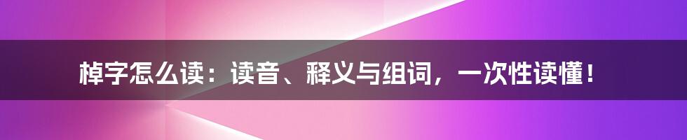 棹字怎么读：读音、释义与组词，一次性读懂！