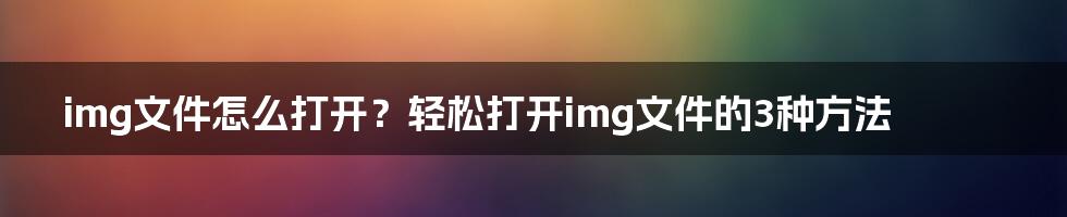 img文件怎么打开？轻松打开img文件的3种方法