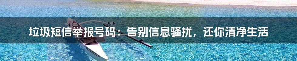 垃圾短信举报号码：告别信息骚扰，还你清净生活