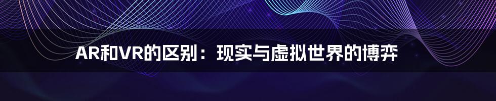 AR和VR的区别：现实与虚拟世界的博弈