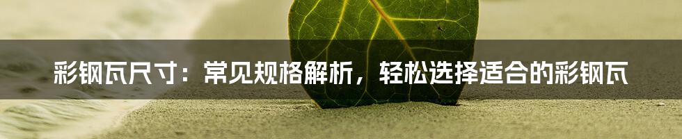 彩钢瓦尺寸：常见规格解析，轻松选择适合的彩钢瓦