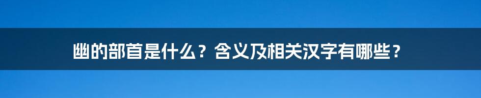 幽的部首是什么？含义及相关汉字有哪些？