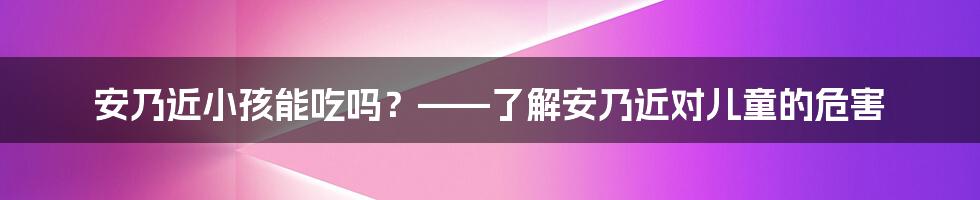 安乃近小孩能吃吗？——了解安乃近对儿童的危害