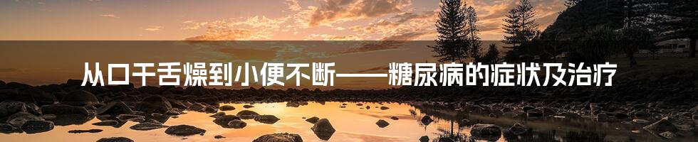 从口干舌燥到小便不断——糖尿病的症状及治疗