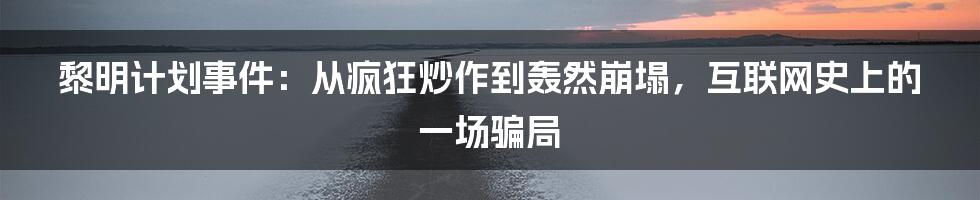 黎明计划事件：从疯狂炒作到轰然崩塌，互联网史上的一场骗局