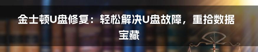 金士顿U盘修复：轻松解决U盘故障，重拾数据宝藏