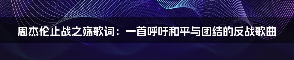 周杰伦止战之殇歌词：一首呼吁和平与团结的反战歌曲