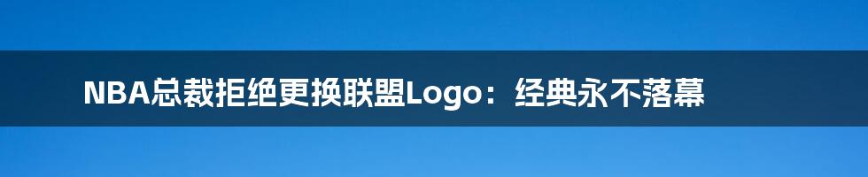 NBA总裁拒绝更换联盟Logo：经典永不落幕