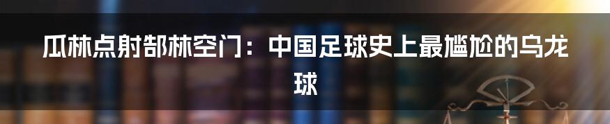 瓜林点射郜林空门：中国足球史上最尴尬的乌龙球