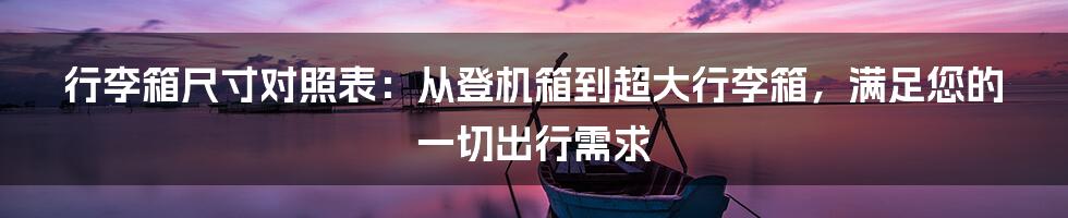 行李箱尺寸对照表：从登机箱到超大行李箱，满足您的一切出行需求