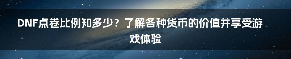 DNF点卷比例知多少？了解各种货币的价值并享受游戏体验