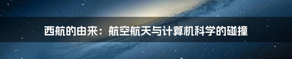 西航的由来：航空航天与计算机科学的碰撞