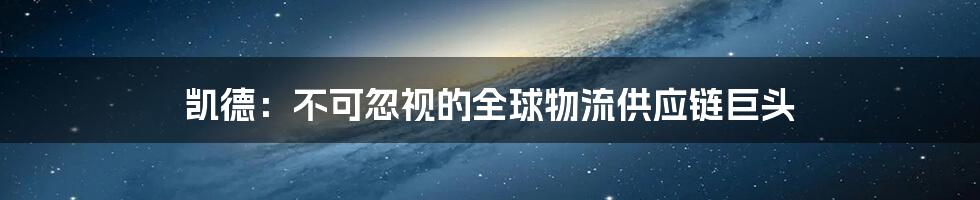 凯德：不可忽视的全球物流供应链巨头