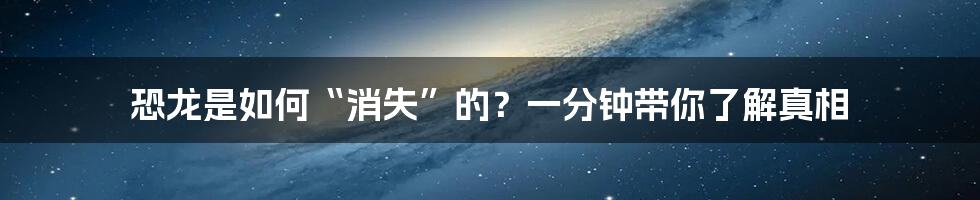 恐龙是如何“消失”的？一分钟带你了解真相