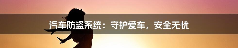 汽车防盗系统：守护爱车，安全无忧