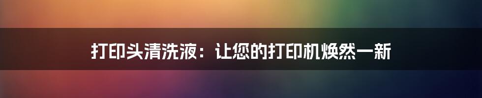 打印头清洗液：让您的打印机焕然一新