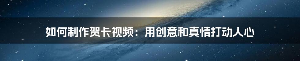 如何制作贺卡视频：用创意和真情打动人心