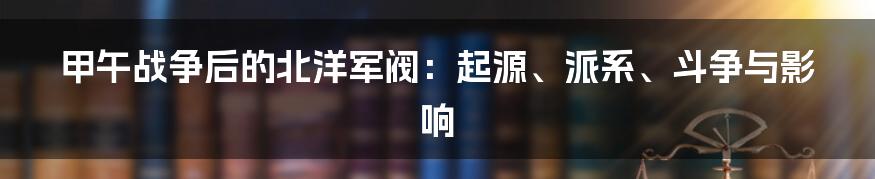 甲午战争后的北洋军阀：起源、派系、斗争与影响