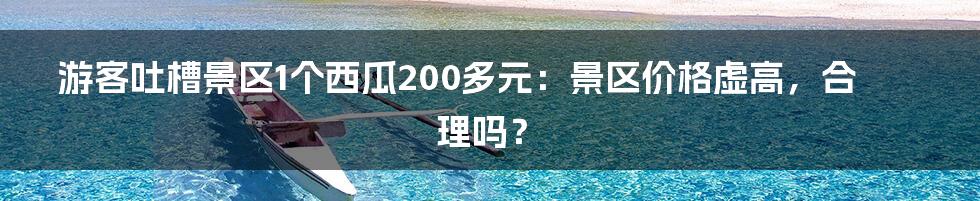 游客吐槽景区1个西瓜200多元：景区价格虚高，合理吗？