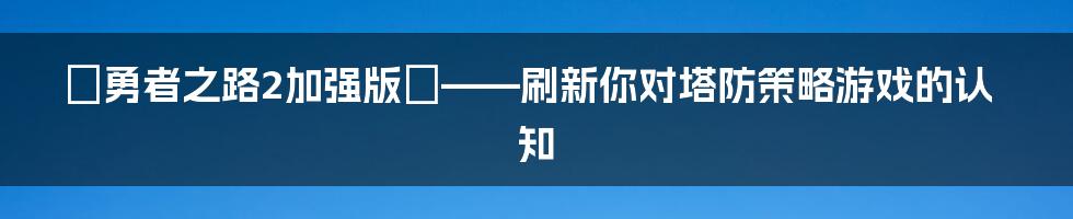 『勇者之路2加强版』——刷新你对塔防策略游戏的认知