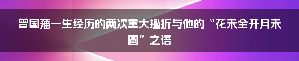 曾国藩一生经历的两次重大挫折与他的“花未全开月未圆”之语