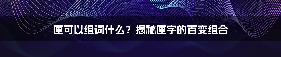 匣可以组词什么？揭秘匣字的百变组合