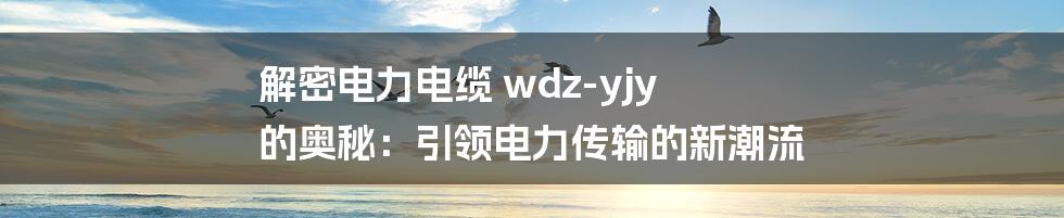 解密电力电缆 wdz-yjy 的奥秘：引领电力传输的新潮流